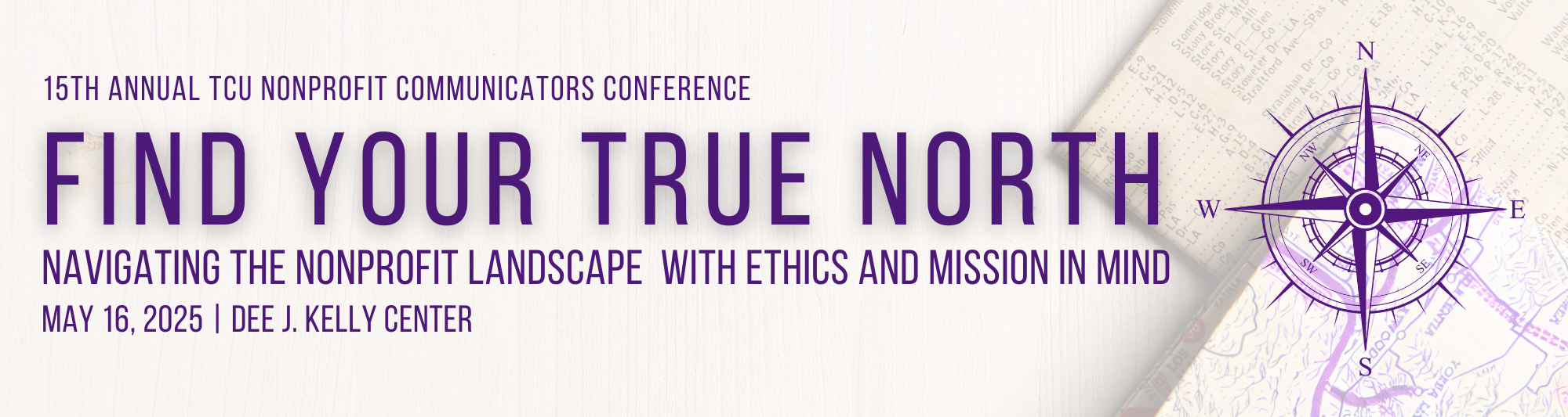 15th annual TCU nonprofit communicators conference. Find your true north. navigating the nonprofit landscape with ethics and mission in mind. 9:30 a.m. to 3:15 p.m. May 16, 2025. Dee J. Kelly Center.